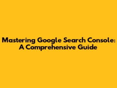 Mastering Google Search Console: A Comprehensive Guide