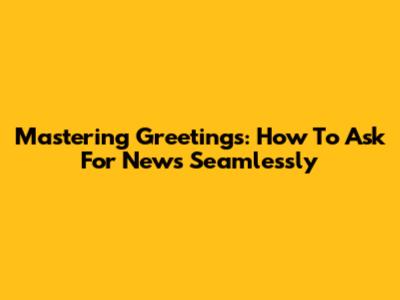 Mastering Greetings: How To Ask For News Seamlessly