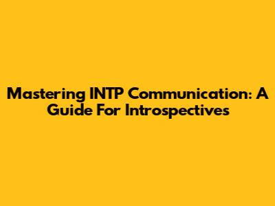 Mastering INTP Communication: A Guide For Introspectives