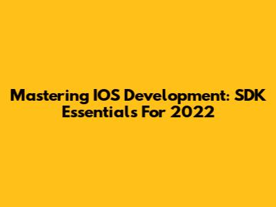 Mastering IOS Development: SDK Essentials For 2022