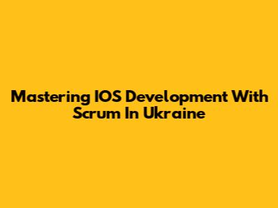 Mastering IOS Development With Scrum In Ukraine