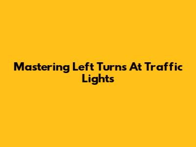 Mastering Left Turns At Traffic Lights