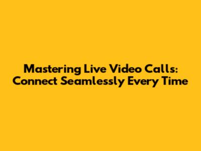 Mastering Live Video Calls: Connect Seamlessly Every Time