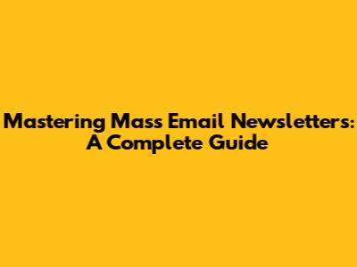 Mastering Mass Email Newsletters: A Complete Guide