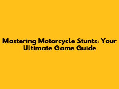 Mastering Motorcycle Stunts: Your Ultimate Game Guide