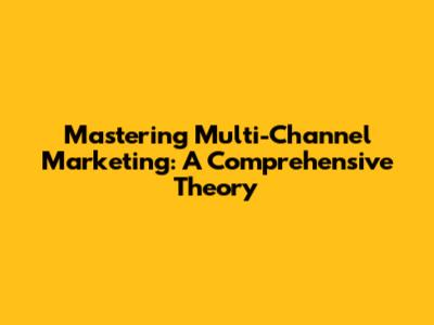 Mastering Multi-Channel Marketing: A Comprehensive Theory