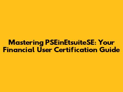 Mastering PSEinEtsuiteSE: Your Financial User Certification Guide