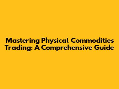 Mastering Physical Commodities Trading: A Comprehensive Guide