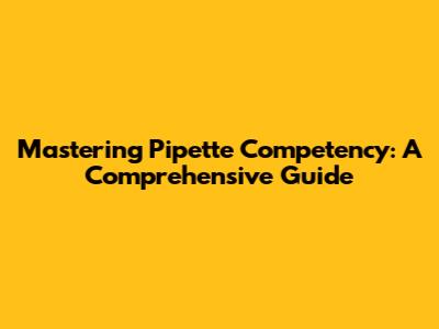 Mastering Pipette Competency: A Comprehensive Guide