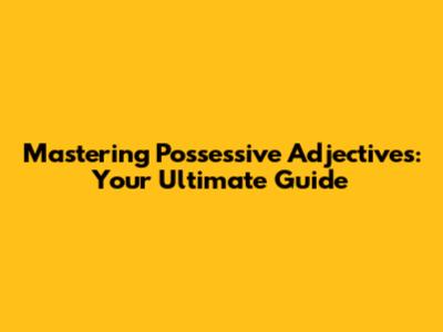 Mastering Possessive Adjectives: Your Ultimate Guide