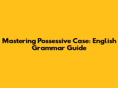 Mastering Possessive Case: English Grammar Guide