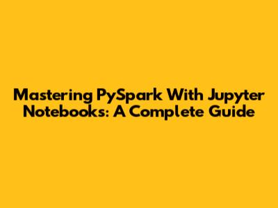 Mastering PySpark With Jupyter Notebooks: A Complete Guide
