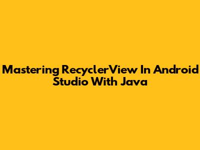 Mastering RecyclerView In Android Studio With Java