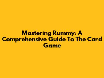 Mastering Rummy: A Comprehensive Guide To The Card Game
