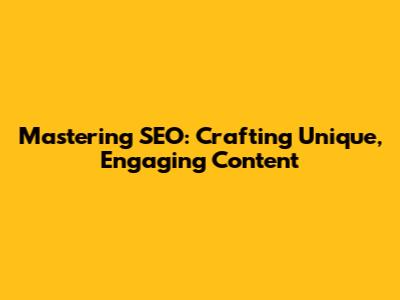 Mastering SEO: Crafting Unique, Engaging Content