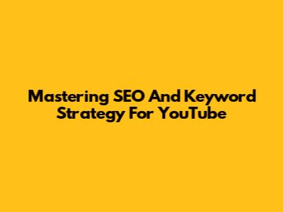Mastering SEO And Keyword Strategy For YouTube