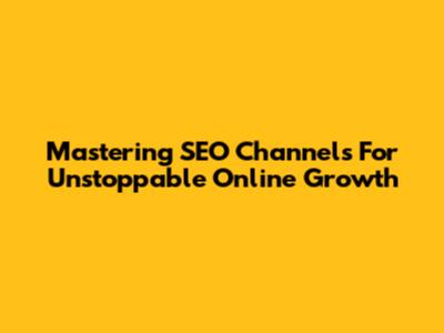 Mastering SEO Channels For Unstoppable Online Growth