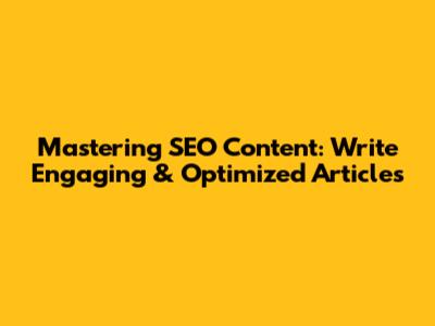 Mastering SEO Content: Write Engaging & Optimized Articles