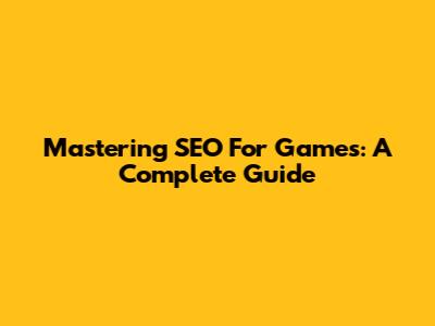Mastering SEO For Games: A Complete Guide