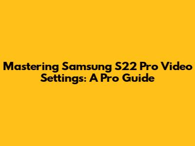 Mastering Samsung S22 Pro Video Settings: A Pro Guide