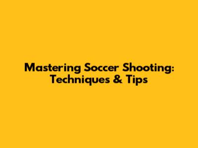 Mastering Soccer Shooting: Techniques & Tips
