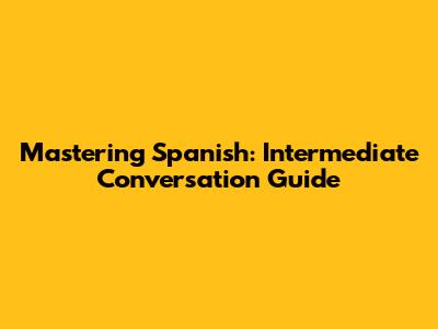 Mastering Spanish: Intermediate Conversation Guide