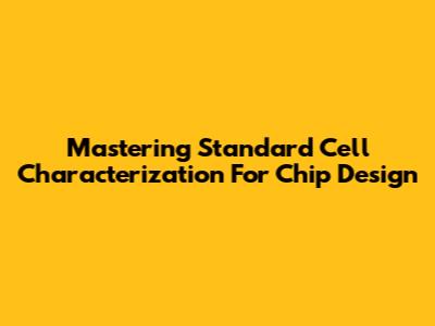 Mastering Standard Cell Characterization For Chip Design