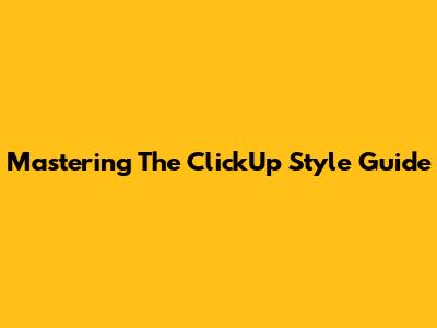 Mastering The ClickUp Style Guide
