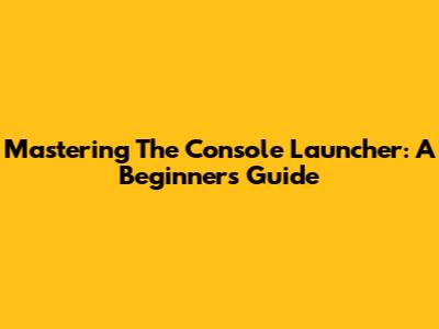 Mastering The Console Launcher: A Beginner's Guide