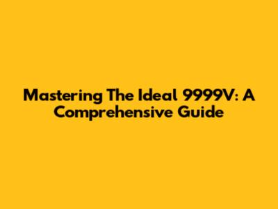 Mastering The Ideal 9999V: A Comprehensive Guide
