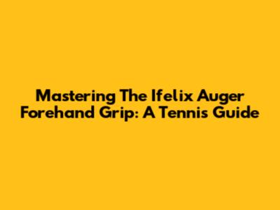 Mastering The Ifelix Auger Forehand Grip: A Tennis Guide