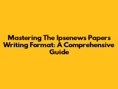Mastering The Ipsenews Papers Writing Format: A Comprehensive Guide