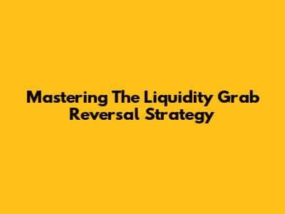 Mastering The Liquidity Grab Reversal Strategy