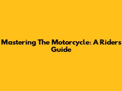 Mastering The Motorcycle: A Rider's Guide