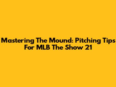 Mastering The Mound: Pitching Tips For MLB The Show 21