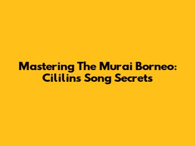 Mastering The Murai Borneo: Cililin's Song Secrets