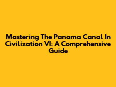 Mastering The Panama Canal In Civilization VI: A Comprehensive Guide