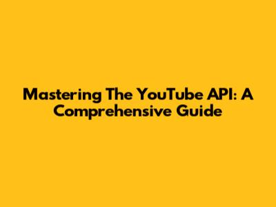 Mastering The YouTube API: A Comprehensive Guide