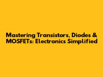 Mastering Transistors, Diodes & MOSFETs: Electronics Simplified
