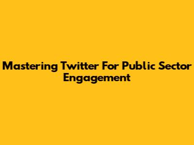 Mastering Twitter For Public Sector Engagement