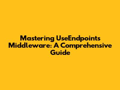 Mastering UseEndpoints Middleware: A Comprehensive Guide