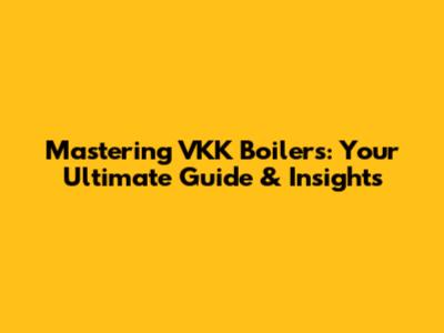 Mastering VKK Boilers: Your Ultimate Guide & Insights