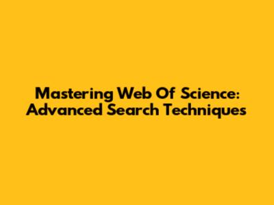 Mastering Web Of Science: Advanced Search Techniques