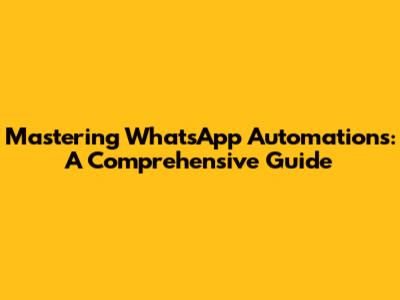 Mastering WhatsApp Automations: A Comprehensive Guide