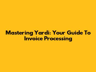 Mastering Yardi: Your Guide To Invoice Processing
