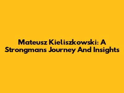 Mateusz Kieliszkowski: A Strongman's Journey And Insights