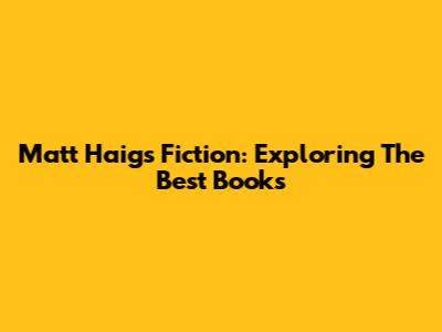 Matt Haig's Fiction: Exploring The Best Books