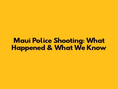 Maui Police Shooting: What Happened & What We Know