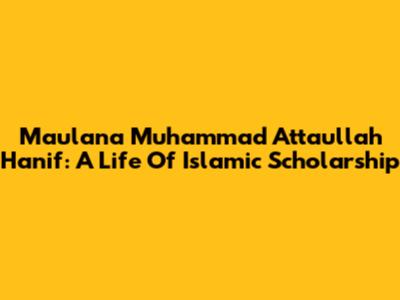 Maulana Muhammad Attaullah Hanif: A Life Of Islamic Scholarship