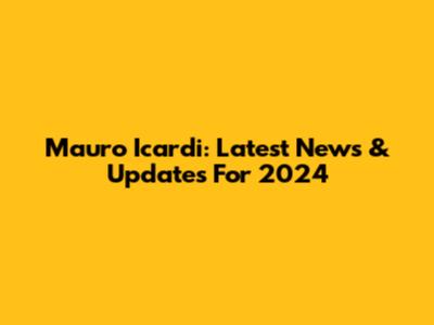 Mauro Icardi: Latest News & Updates For 2024